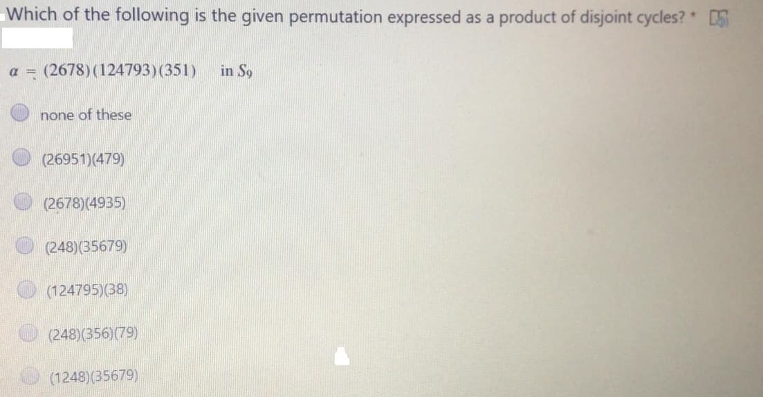 Which of the following is the given permutation expressed as a product of disjoint cycles? * D
a = (2678)(124793)(351)
in So
none of these
(26951)(479)
(2678)(4935)
(248)(35679)
(124795)(38)
(248)(356)(79)
(1248)(35679)
