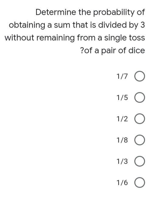 Determine the probability of
obtaining a sum that is divided by 3
without remaining from a single toss
?of a pair of dice
1/7 O
1/5 O
1/2 O
1/8
1/3 O
1/6 O