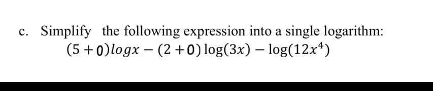 Simplify the following expression into a single logarithm:
с.
(5+0)logx – (2 +0)log(3x) – log(12x*)
-
-
