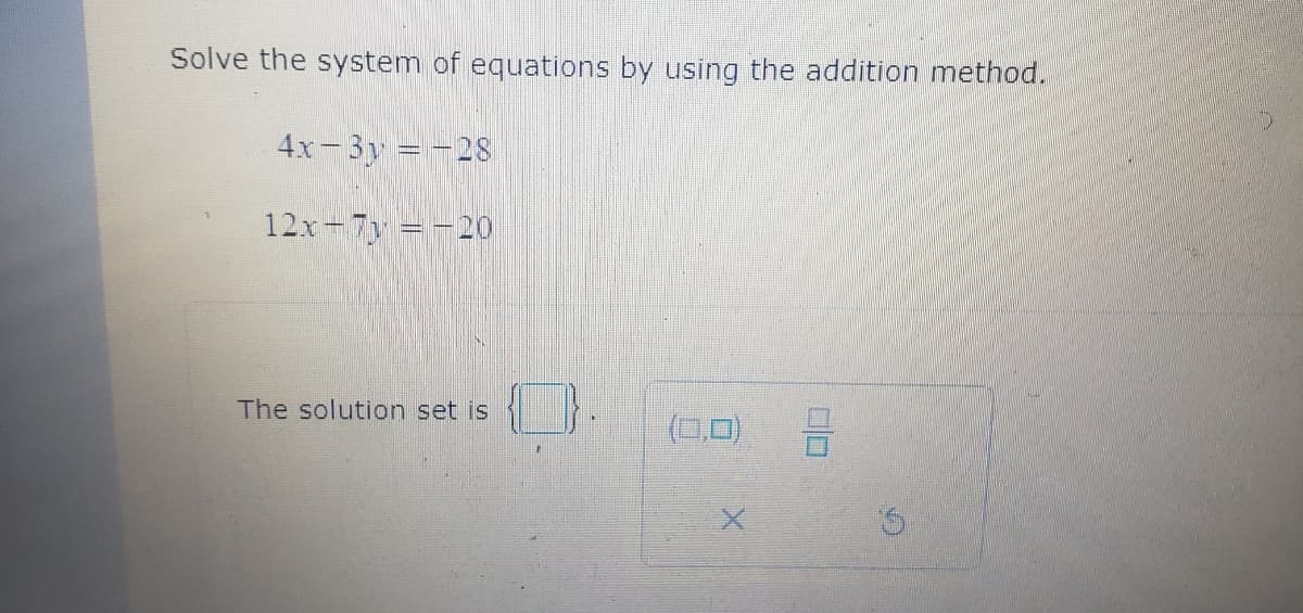 Solve the system of equations by using the addition method.
4x-3y = -28
12x-7y=-20
The solution set is
(0,0)