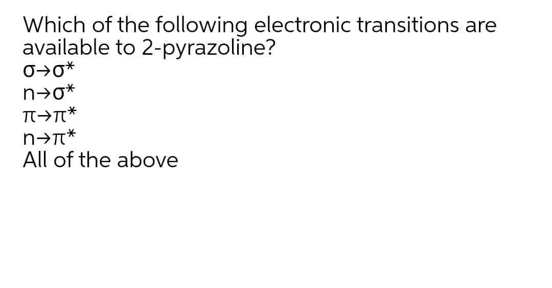 Which of the following electronic transitions are
available to 2-pyrazoline?
n→o*
All of the above
