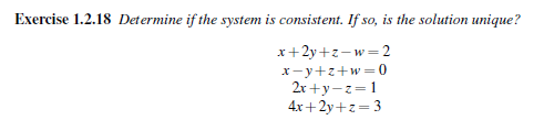 Exercise 1.2.18 Determine if the system is consistent. If so, is the solution unique?
x+2y+z-w=2
x-y+z+w=0
2r +y-z=1
4x+2y+z=3
