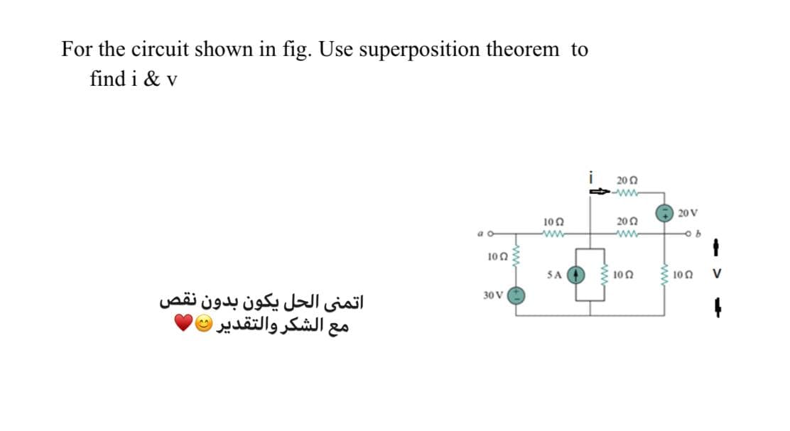 For the circuit shown in fig. Use superposition theorem to
find i & v
i
200
20 V
100
ww
200
ww
100
SA
100
100
V
اتمني الحل يكون بدون نقص
مع الشكر والتقدير
30 V
