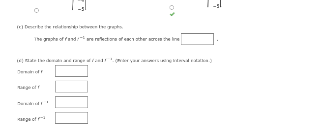 (c) Describe the relationship between the graphs.
The graphs off and flare reflections of each other across the line
(d) state the domain and range of f and f-¹. (Enter your answers using interval notation.)
Domain off
Range of f
Domain off-1
Range of f-1