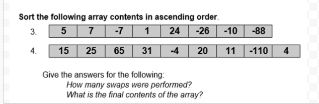 Sort the following array contents in ascending order.
3.
5 7 -7 1 24
-26
-10
-88
4.
15
25
65
31
-4
20
11
-110
4
Give the answers for the following:
How many swaps were performed?
What is the final contents of the array?
