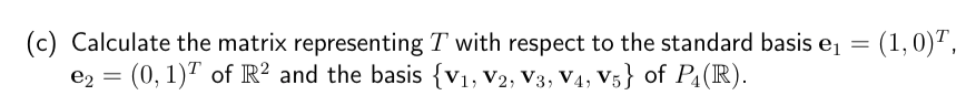 (c) Calculate the matrix representing T with respect to the standard basis e₁ = (1,0)¹,
e₂ = (0, 1) of R² and the basis {V₁, V2, V3, V4, V5} of P₁ (R).