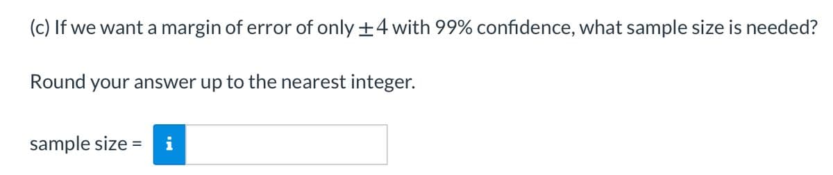 (c) If we want a margin of error of only +4 with 99% confidence, what sample size is needed?
Round your answer up to the nearest integer.
sample size
