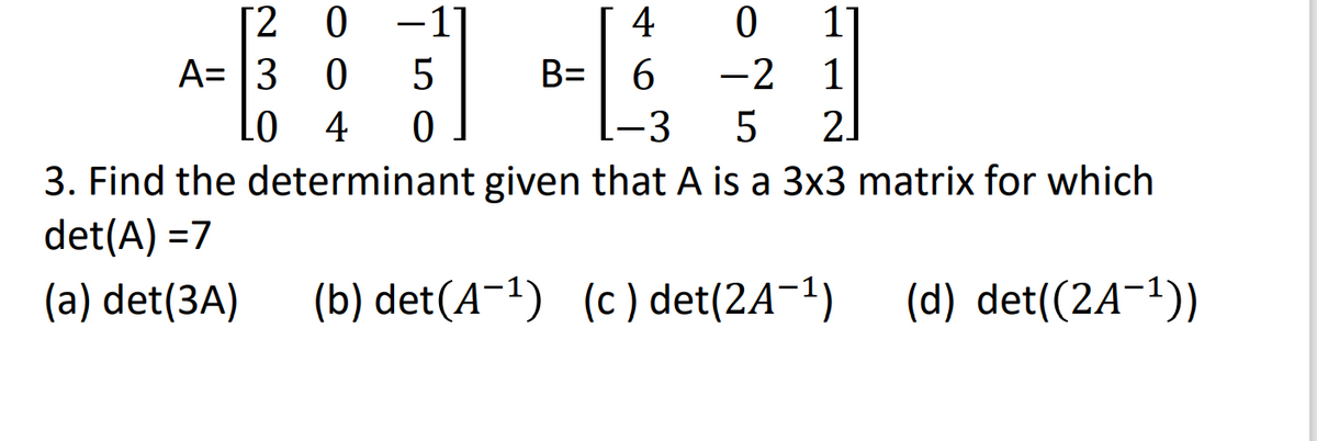 -1]
B= 6
2 0
4
[
A= |3
-2
1
4
-3
5
2]
3. Find the determinant given that A is a 3x3 matrix for which
det(A) =7
(a) det(3A)
(b) det(A¯1) (c) det(2A¬1)
(d) det((2A-1))
