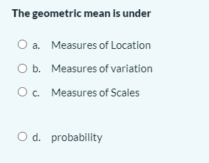 The geometric mean is under
O a. Measures of Location
O b. Measures of variation
Oc. Measures of Scales
O d. probability
