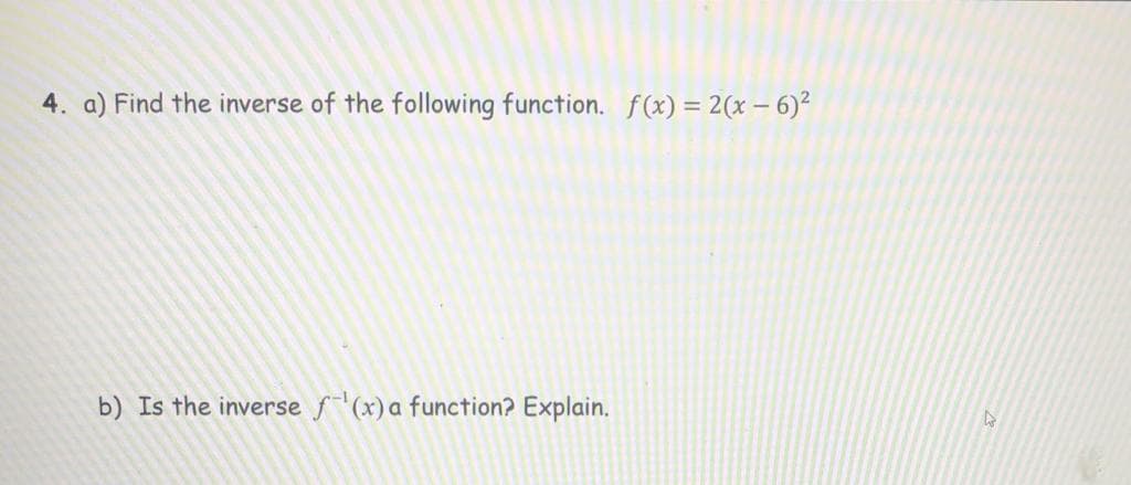 4. a) Find the inverse of the following function. f(x) = 2(x – 6)²
b) Is the inverse f (x)a function? Explain.

