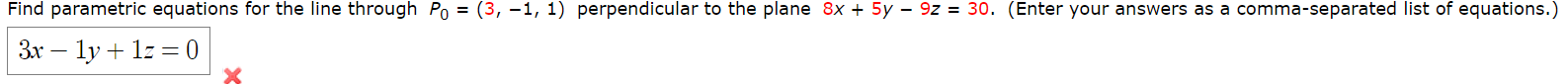 Find parametric equations for the line through Po = (3, –1, 1) perpendicular to the plane 8x + 5y – 9z = 30. (Enter your answers as a comma-separated list of equations.)
3x – ly + 1z = 0
