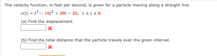 The velocity function, in feet per second, is given for a particle moving along a straight line.
v(t) = t³ 10t² + 29t-20, 1 st≤ 6
(a) Find the displacement.
X
(b) Find the total distance that the particle travels over the given interval.
X