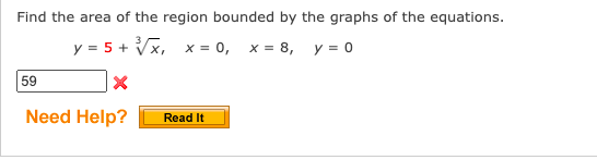 Find the area of the region bounded by the graphs of the equations.
y = 5 + ³√x, x=0, x=8, y = 0
X
Need Help?
59
Read It