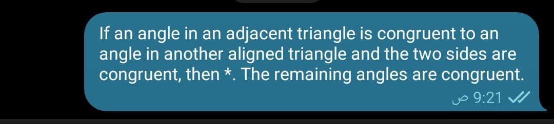 If an angle in an adjacent triangle is congruent to an
angle in another aligned triangle and the two sides are
congruent, then *. The remaining angles are congruent.
o 9:21
