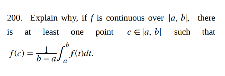 200. Explain why, if f is continuous over [a, b], there
is
least
point
cE [a, b]
such
that
at
one
1
f(c) =
b -a
f(t)dt.
|
а
