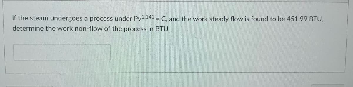If the steam undergoes a process under Pv1.141 = C, and the work steady flow is found to be 451.99 BTU,
determine the work non-flow of the process in BTU.