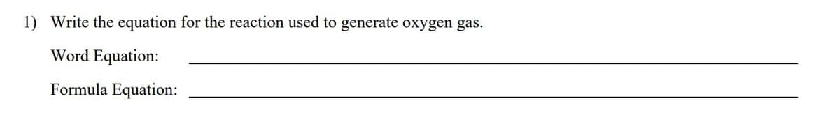 1) Write the equation for the reaction used to generate oxygen gas.
Word Equation:
Formula Equation: