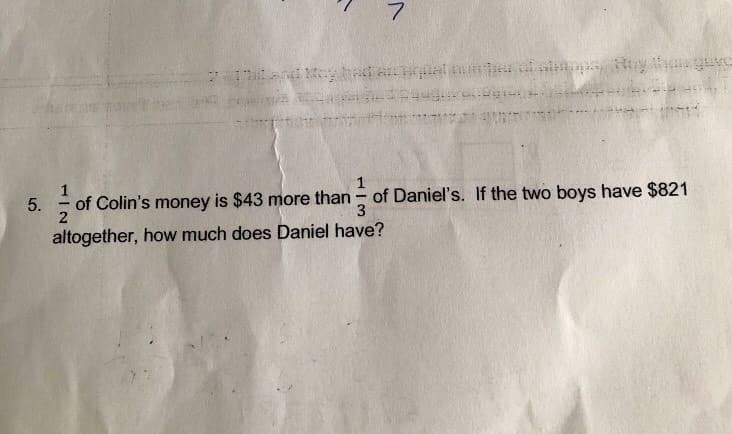 7.
of Colin's money is $43 more than - of Daniel's. If the two boys have $821
3
5.
altogether, how much does Daniel have?
