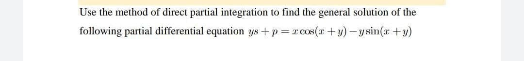 Use the method of direct partial integration to find the general solution of the
following partial differential equation ys+p=x cos(x+y)-ysin(x+y)