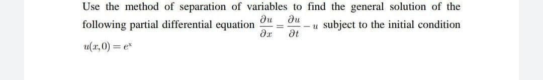 Use the method of separation of variables to find the general solution of the
following partial differential equation
du Ju
Ət
- u subject to the initial condition
?х
u(x,0) = ex