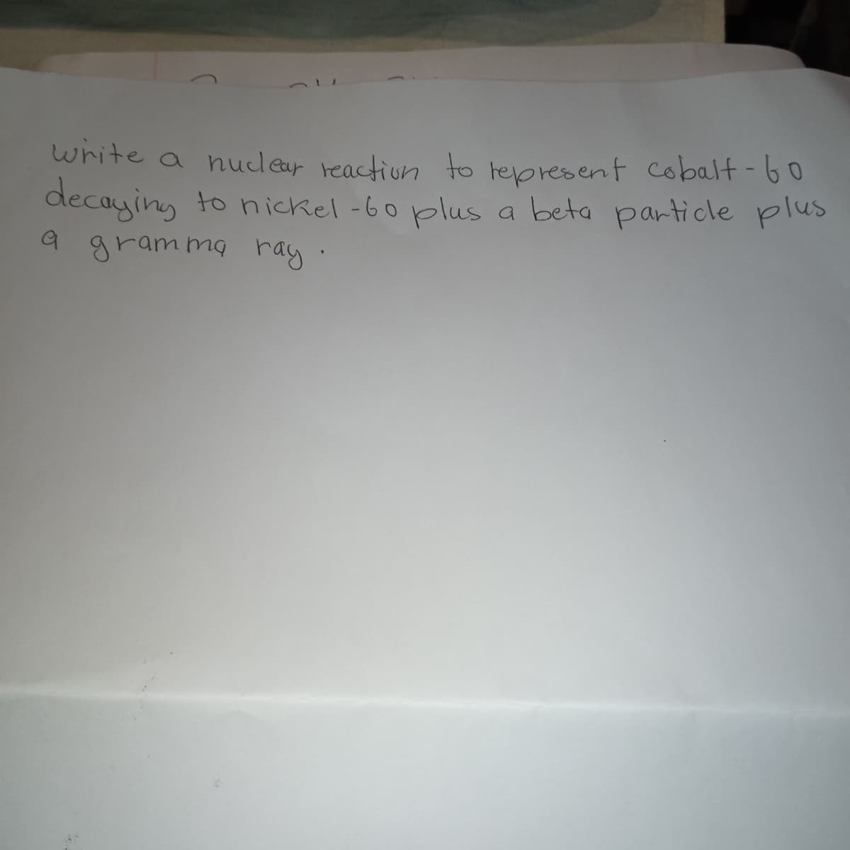 write a nuclear reactiun to tepresent cobalt-60
decaying
to nickel -6o plus a beta particle plus
9 grammg ray.
