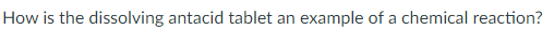 How is the dissolving antacid tablet an
example of a chemical reaction?
