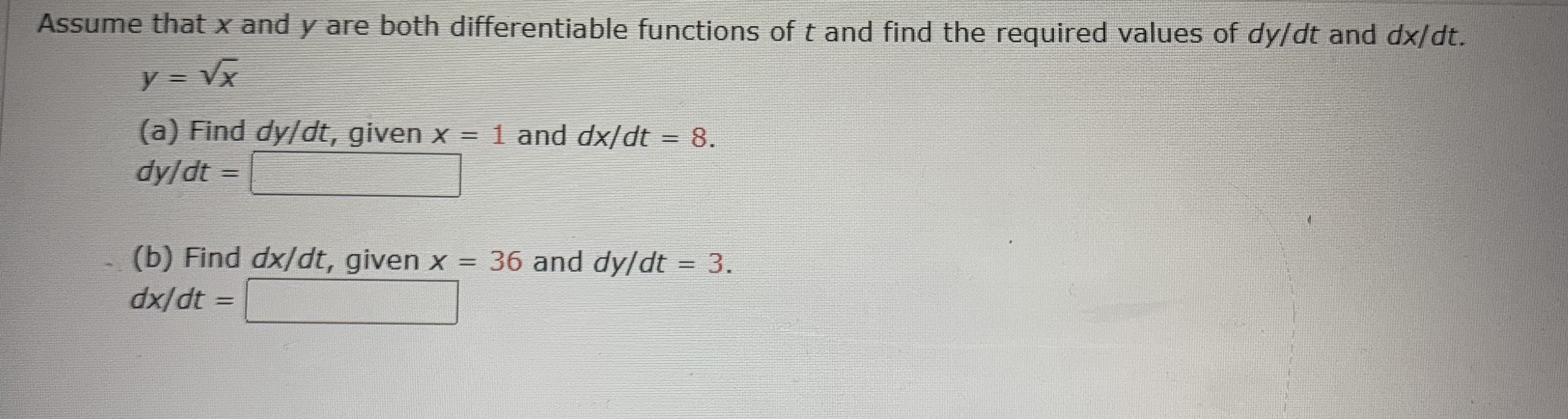 (a) Find dy/dt, given x = 1 and dx/dt = 8.
dy/dt =
(b) Find dx/dt, given x = 36 and dy/dt = 3.
dx/dt =
