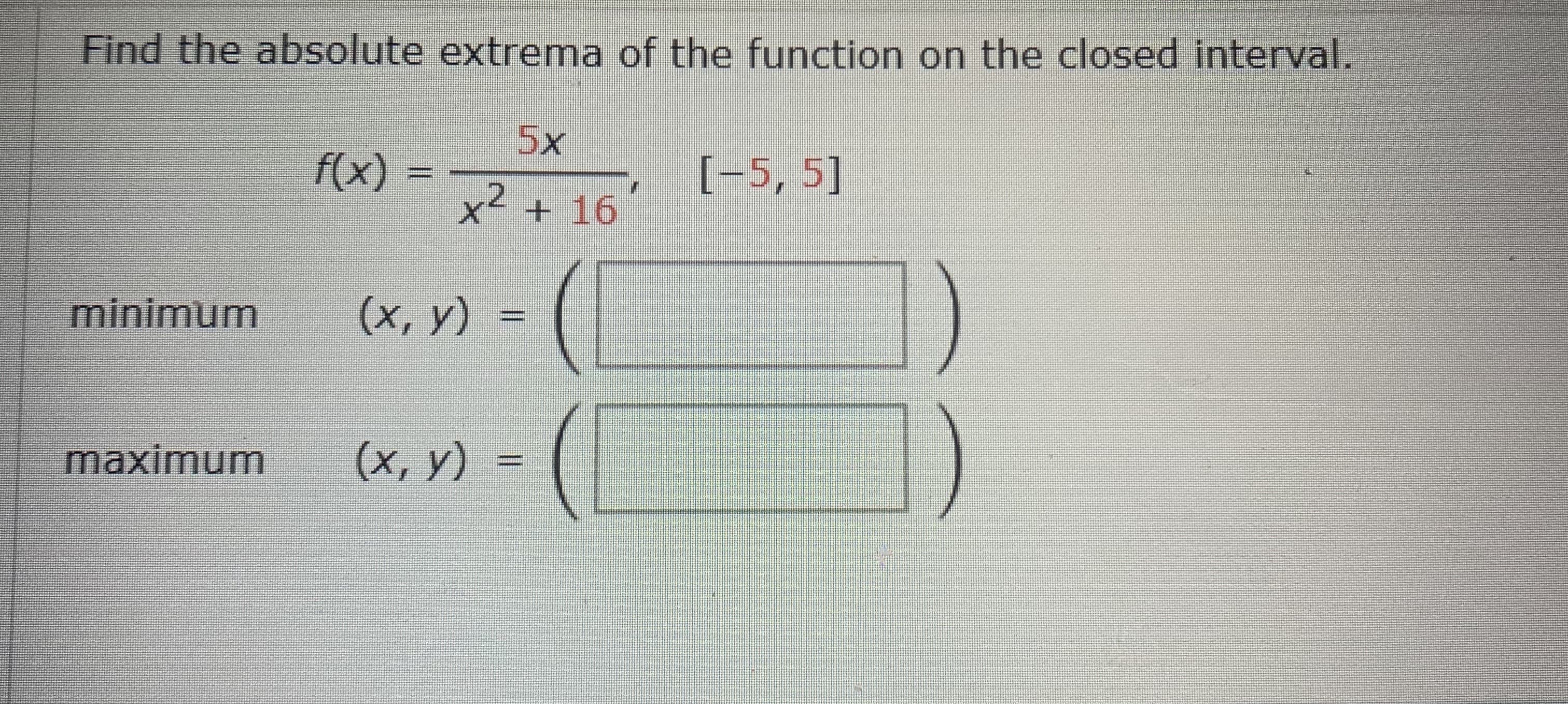 Find the absolute extrema of the function on the closed interval.
5x
f(x)
[-5, 5]
x2 + 16
