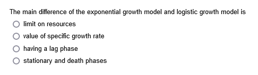 The main difference of the exponential growth model and logistic growth model is
limit on resources
value of specific growth rate
having a lag phase
stationary and death phases
