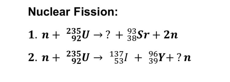 Nuclear Fission:
1. n+ 2U → ? + 3gSr + 2n
2. n+ 235U → 1I
137
+ 33Y+ ?n
