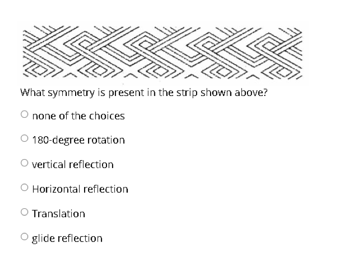 #
What symmetry is present in the strip shown above?
none of the choices
O 180-degree rotation
O vertical reflection
O Horizontal reflection
O Translation
O glide reflection