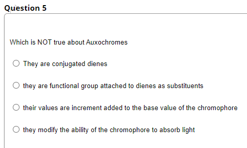Question 5
Which is NOT true about Auxochromes
O They are conjugated dienes
they are functional group attached to dienes as substituents
O their values are increment added to the base value of the chromophore
they modify the ability of the chromophore to absorb light
