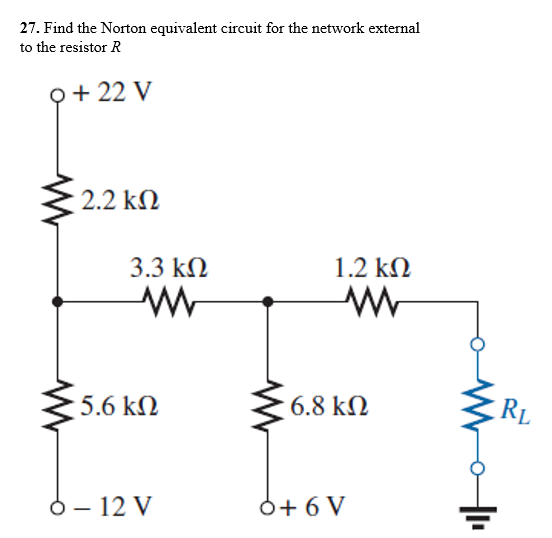 27. Find the Norton equivalent circuit for the network external
to the resistor R
Q+ 22 V
2.2 kN
3.3 kN
1.2 kN
5.6 kN
6.8 kN
RL
6- 12 V
6+ 6 V
