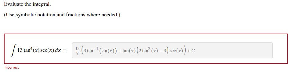 Evaluate the integral.
(Use symbolic notation and fractions where needed.)
13 tan (x) sec(x) dx = (3 tan-" (sin(x)) + tan(x) (2 tan² (x) – 3) sec(x)) + C
(3 tan¬' (sin(x)) +tan(x)(2 tan² (x) – 3) sec(x))+C
8
Incorrect
