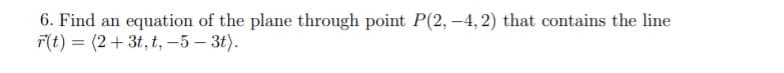 6. Find an equation of the plane through point P(2, –4, 2) that contains the line
F(t) = (2+ 3t, t, –5 – 3t).
II
