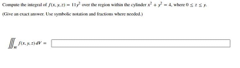 Compute the integral of f(x, y, z) = 11y over the region within the cylinder x + y = 4, where 0 < z < y.
(Give an exact answer. Use symbolic notation and fractions where needed.)
S(x, y, z) dV =
