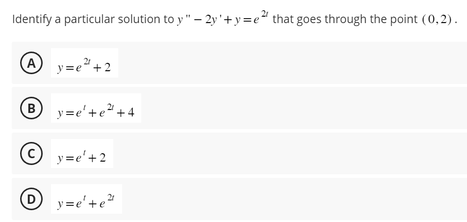 -
Identify a particular solution to y " — 2y '+y=e²¹ that goes through the point (0,2).
A
B
С)
2t
y=e+2
y=e¹+e²¹ +4
y=e¹ +2
y=e'+e²¹
