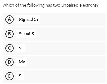 Which of the following has two unpaired electrons?
(A) Mg and Si
(B) Si and S
(C) Si
D) Mg
(E S