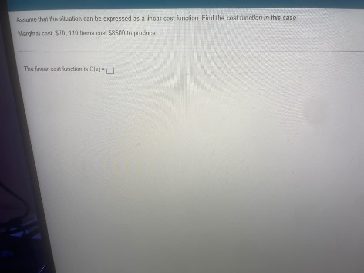 Assume that the situation can be expressed as a linear cost function. Find the cost function in this case.
Marginal cost $70; 110 items cost $8500 to produce.
The linear cost function is C(x) =
