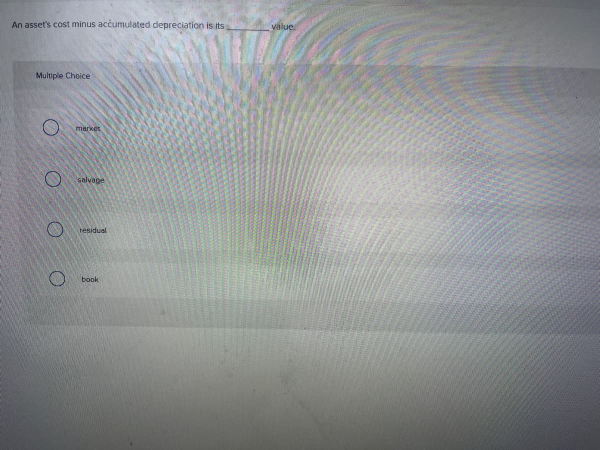 An asset's cost minus accumulated depreciation is its
Multiple Choice
O
O
market
salvage
residual
book
value.