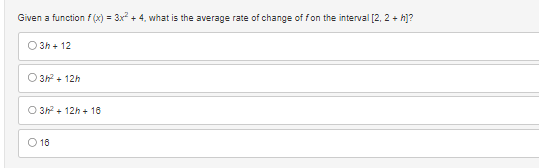 Given a function f(x) = 3x² + 4, what is the average rate of change of fon the interval [2, 2+ h]?
3h+ 12
O3h² + 12h
O 3h² + 12h + 16
O 16