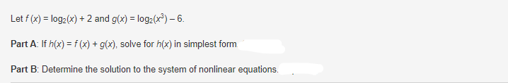 Let f(x) = log₂ (x) + 2 and g(x) = log₂ (x³)-6.
Part A: If h(x) = f(x) + g(x), solve for h(x) in simplest form
Part B: Determine the solution to the system of nonlinear equations.