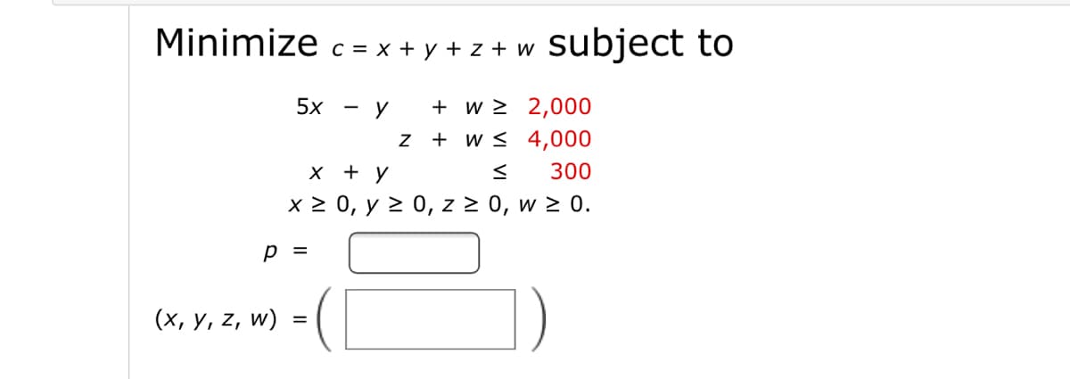 Minimize
c = x + y + z + w subject to
+ w > 2,000
+ w s 4,000
5x
y
x + y
300
x 2 0, y 2 0, z 2 0, w 2 0.
p =
(х, у, z, w)
