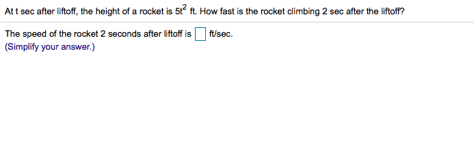 At t sec after liftoff, the height of a rocket is 5t ft. How fast is the rocket climbing 2 sec after the liftoff?
The speed of the rocket 2 seconds after liftoff is
ft/sec
(Simplify your answer.)
