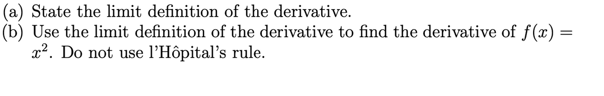 (a) State the limit definition of the derivative.
(b) Use the limit definition of the derivative to find the derivative of f(x) =
x². Do not use l'Hôpital's rule.

