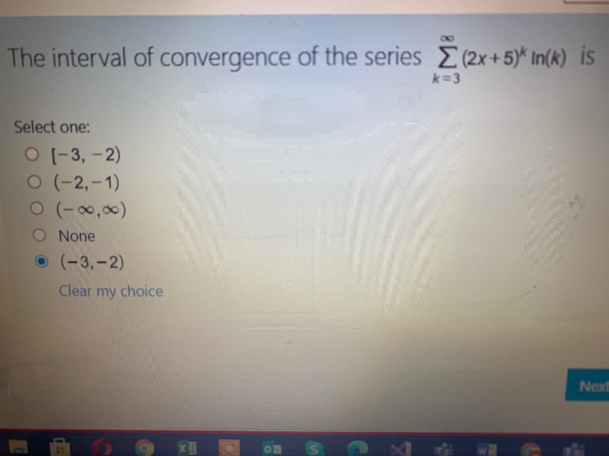 The interval of convergence of the series E(2x+5)* In(k) is
k=3
Select one:
O (-3, -2)
O (-2,-1)
O (-0,0)
O None
(-3,-2)
Clear my choice
Next
