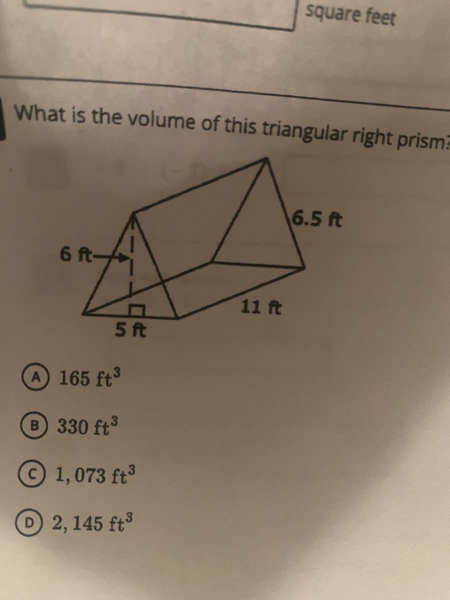 square feet
What is the volume of this triangular right prism?
6.5 ft
6 ft-
11 ft
5 ft
A 165 ft3
B 330 ft3
© 1,073 ft3
D2, 145 ft3
