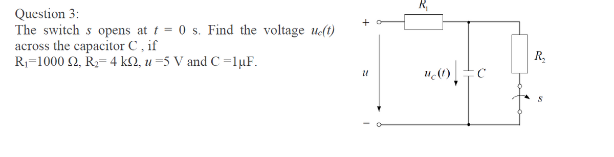 R,
Question 3:
The switch s opens at t = 0 s. Find the voltage uc(t)
across the capacitor C , if
R1=1000 Q, R2=4 kN, u=5 V and C =1µF.
R,
и
