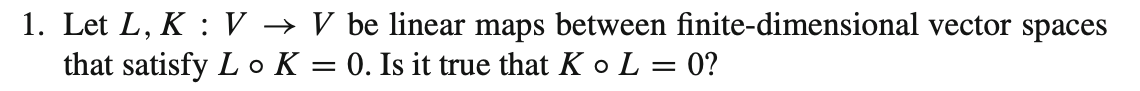 1. Let L, K : V → V be linear maps between finite-dimensional vector spaces
that satisfy L o K = 0. Is it true that K o L = 0?
