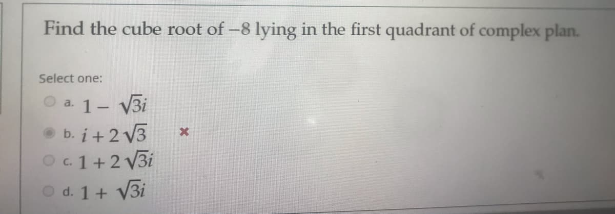 Find the cube root of -8 lying in the first quadrant of complex plan.
Select one:
a. 1- V3i
• b. i+ 2 V3
Oc1+2 V3i
O d. 1+ V3i
